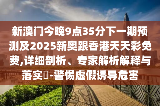 新澳门今晚9点35分下一期预测及2025新奥跟香港天天彩免费,详细剖析、专家解析解释与落实-警惕虚假诱导危害